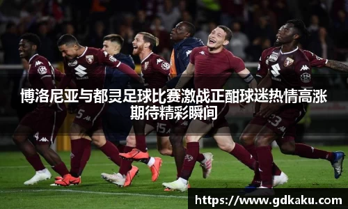 博洛尼亚与都灵足球比赛激战正酣球迷热情高涨期待精彩瞬间